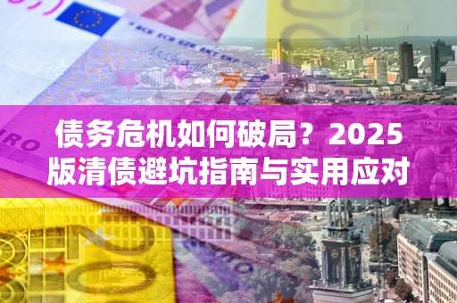 北京债务危机如何破局？2025版清债避坑指南与实用应对策略