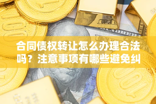 北京合同债权转让怎么办理合法吗？注意事项有哪些避免纠纷？