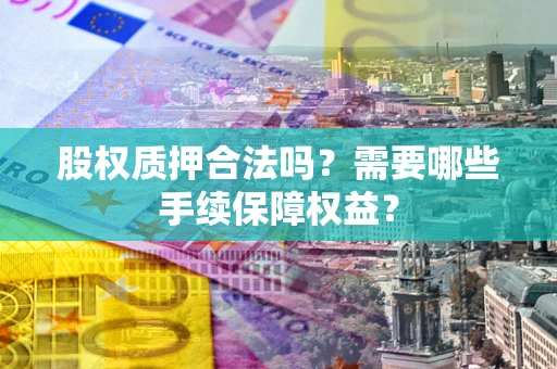 北京股权质押合法吗？需要哪些手续保障权益？