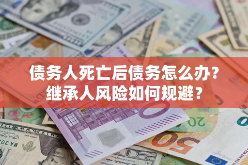 北京债务人死亡后债务怎么办？继承人风险如何规避？