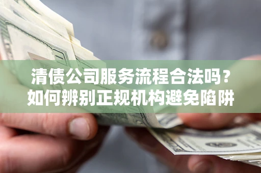 北京清债公司服务流程合法吗？如何辨别正规机构避免陷阱？