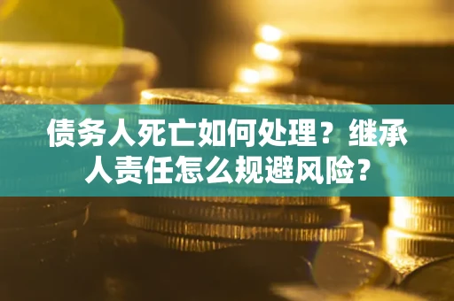 北京债务人死亡如何处理？继承人责任怎么规避风险？