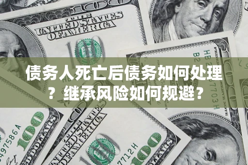 北京债务人死亡后债务如何处理？继承风险如何规避？