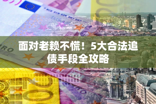 北京面对老赖不慌！5大合法追债手段全攻略