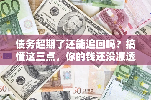 北京债务超期了还能追回吗？搞懂这三点，你的钱还没凉透