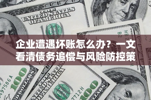 北京企业遭遇坏账怎么办？一文看清债务追偿与风险防控策略