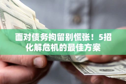 北京面对债务拘留别慌张！5招化解危机的最佳方案