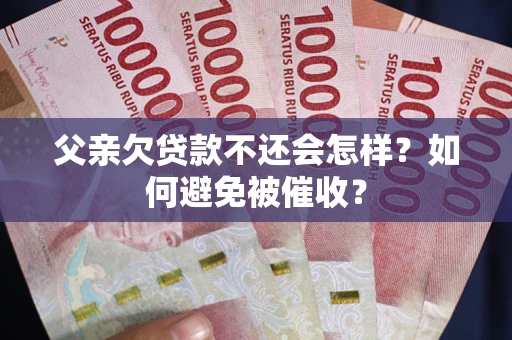北京父亲欠贷款不还会怎样？如何避免被催收？