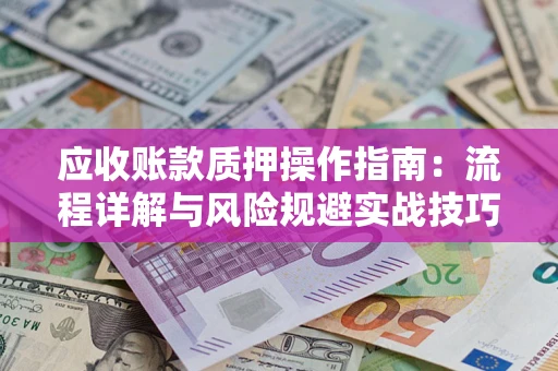北京应收账款质押操作指南:流程详解与风险规避实战技巧 北京应收账款质押操作指南:流程详解与风险规避实战技巧