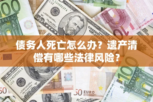 北京债务人死亡怎么办？遗产清偿有哪些法律风险？