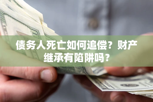 北京债务人死亡如何追偿？财产继承有陷阱吗？