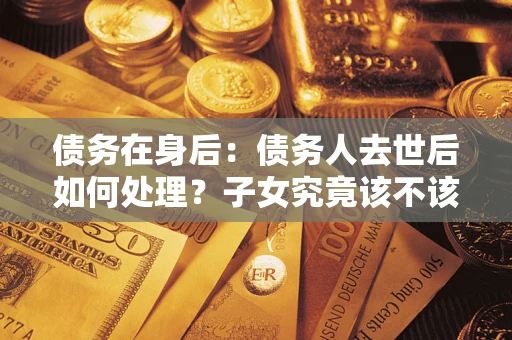 北京债务在身后：债务人去世后如何处理？子女究竟该不该还钱？