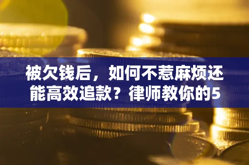 北京被欠钱后，如何不惹麻烦还能高效追款？律师教你的5步合法讨债法