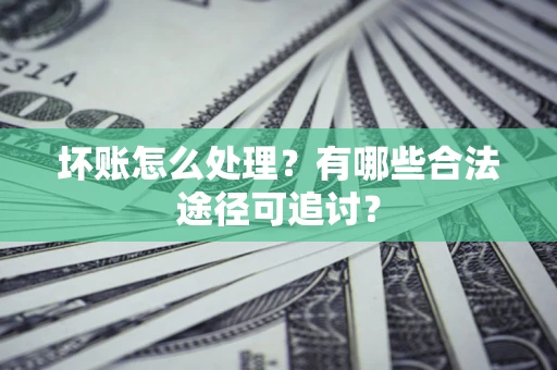 北京坏账怎么处理？有哪些合法途径可追讨？