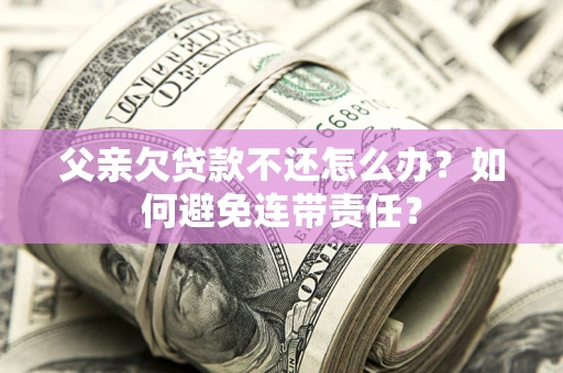 北京父亲欠贷款不还怎么办？如何避免连带责任？