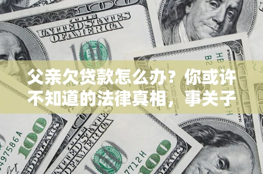 北京父亲欠贷款怎么办？你或许不知道的法律真相，事关子女未来