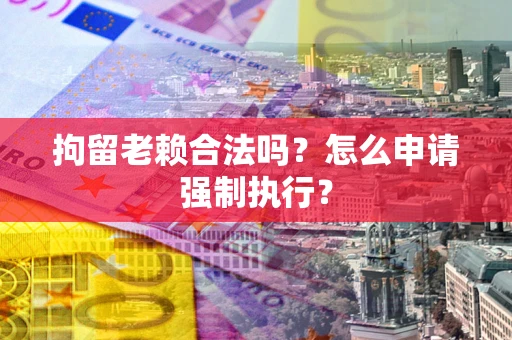 北京拘留老赖合法吗？怎么申请强制执行？