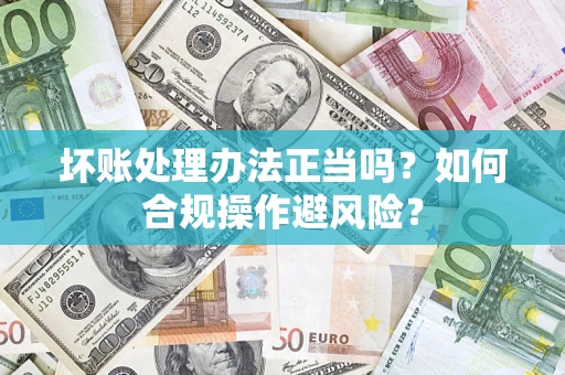 北京坏账处理办法正当吗？如何合规操作避风险？