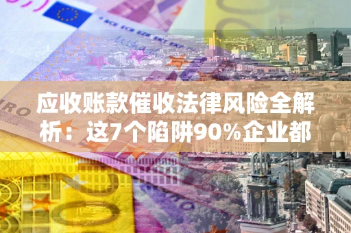 北京应收账款催收法律风险全解析：这7个陷阱90%企业都踩过（含合规应对指南）