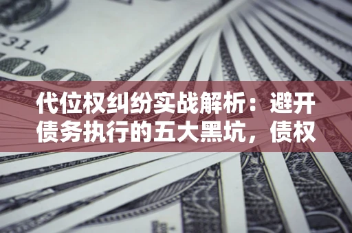 北京代位权纠纷实战解析：避开债务执行的五大黑坑，债权人必看指南