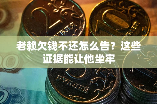北京老赖欠钱不还怎么告？这些证据能让他坐牢