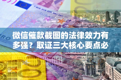 北京微信催款截图的法律效力有多强？取证三大核心要点必须知道！