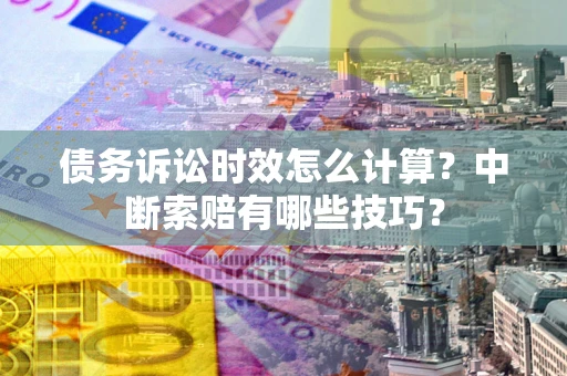 北京债务诉讼时效怎么计算？中断索赔有哪些技巧？