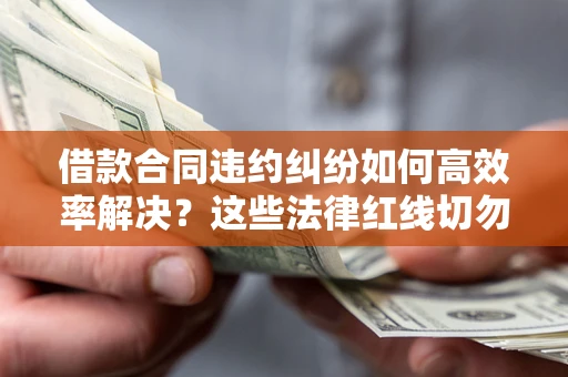 北京借款合同违约纠纷如何高效率解决？这些法律红线切勿触碰