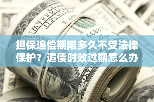 北京担保追偿期限多久不受法律保护？追债时效过期怎么办？
