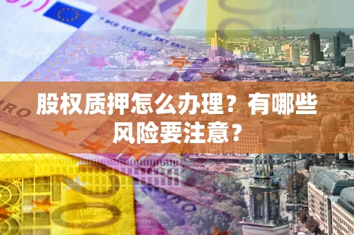 北京股权质押怎么办理？有哪些风险要注意？