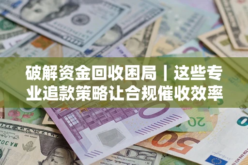 北京破解资金回收困局｜这些专业追款策略让合规催收效率翻倍