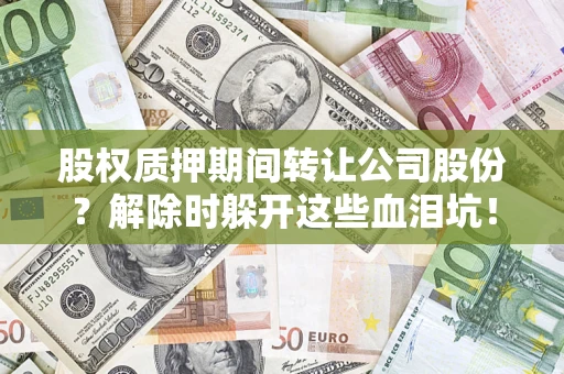 北京股权质押期间转让公司股份？解除时躲开这些血泪坑！