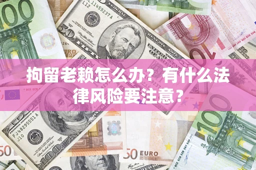 北京拘留老赖怎么办？有什么法律风险要注意？