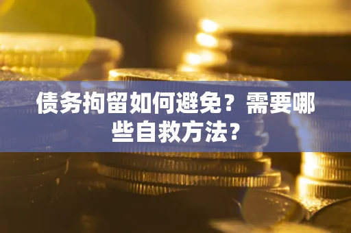 北京债务拘留如何避免？需要哪些自救方法？