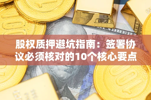 北京股权质押避坑指南：签署协议必须核对的10个核心要点