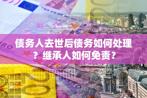 北京债务人去世后债务如何处理？继承人如何免责？