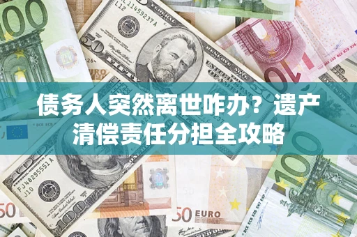 北京债务人突然离世咋办？遗产清偿责任分担全攻略