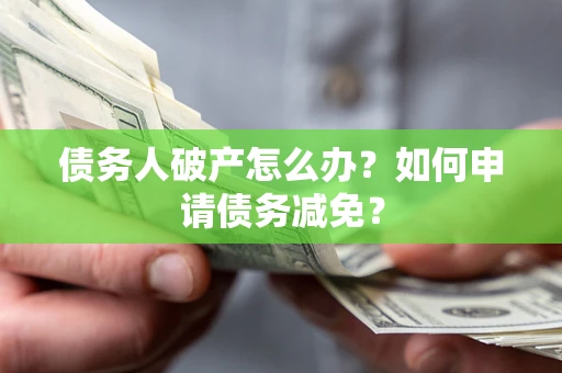 北京债务人破产怎么办？如何申请债务减免？