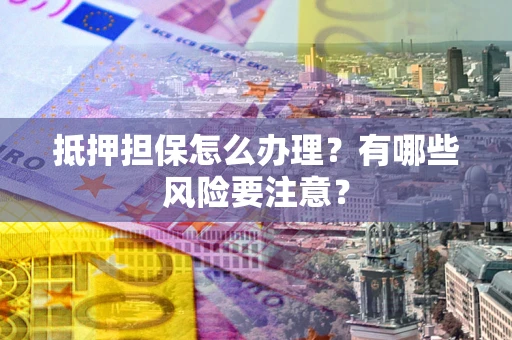 北京抵押担保怎么办理？有哪些风险要注意？