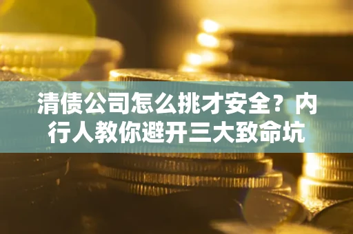 北京清债公司怎么挑才安全？内行人教你避开三大致命坑