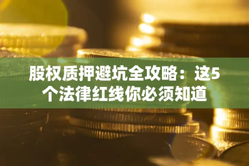 北京股权质押避坑全攻略：这5个法律红线你必须知道