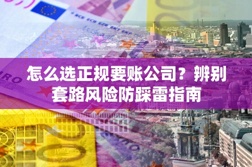 北京怎么选正规要账公司？辨别套路风险防踩雷指南