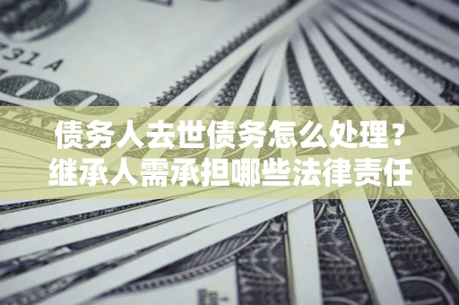 北京债务人去世债务怎么处理？继承人需承担哪些法律责任？
