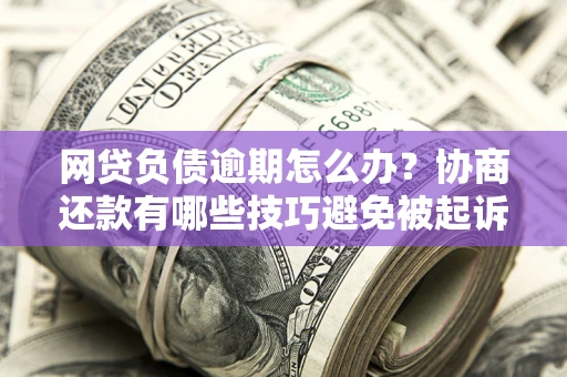 北京网贷负债逾期怎么办？协商还款有哪些技巧避免被起诉？