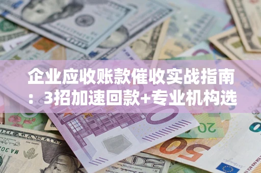北京企业应收账款催收实战指南：3招加速回款+专业机构选择避坑