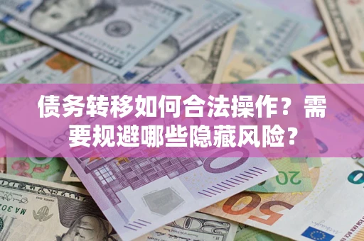 北京债务转移如何合法操作？需要规避哪些隐藏风险？