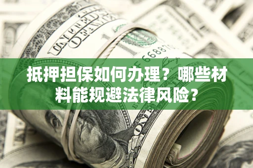北京抵押担保如何办理？哪些材料能规避法律风险？