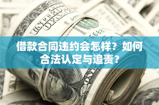 北京借款合同违约会怎样？如何合法认定与追责？