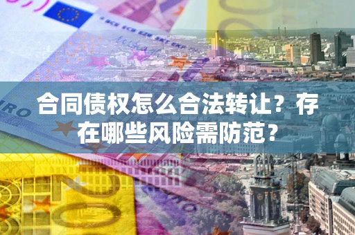 北京合同债权怎么合法转让？存在哪些风险需防范？