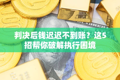 北京判决后钱迟迟不到账？这5招帮你破解执行困境